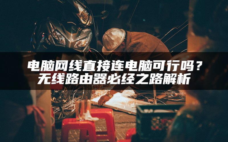 电脑网线直接连电脑可行吗？无线路由器必经之路解析