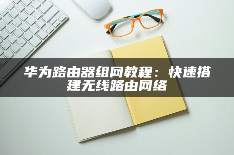 华为路由器组网教程：快速搭建无线路由网络