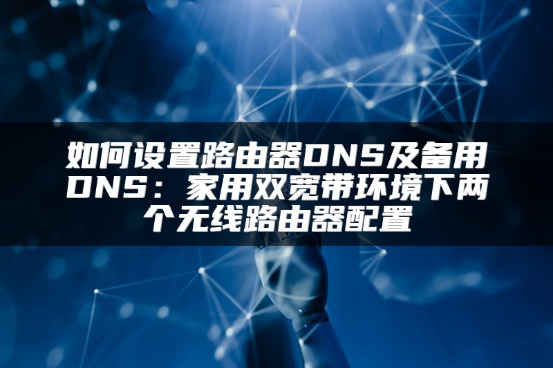 如何设置路由器DNS及备用DNS：家用双宽带环境下两个无线路由器配置