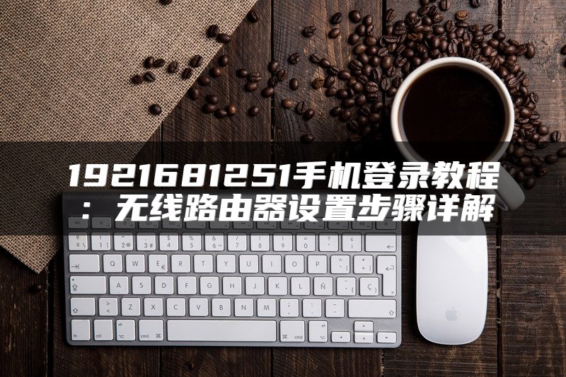 1921681251手机登录教程：无线路由器设置步骤详解
