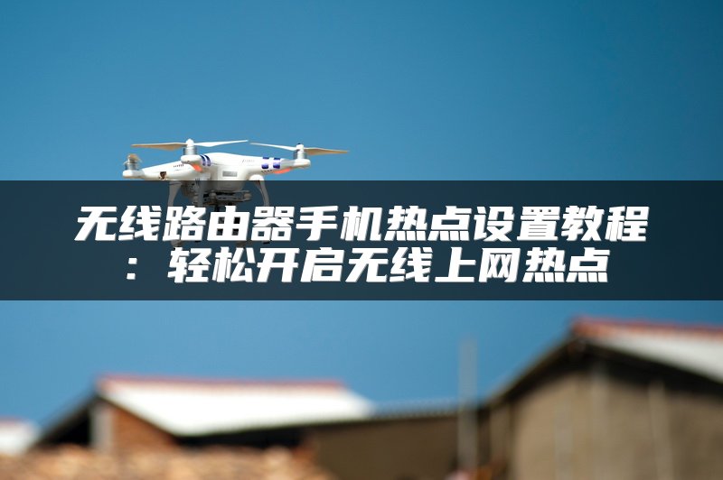 无线路由器手机热点设置教程：轻松开启无线上网热点