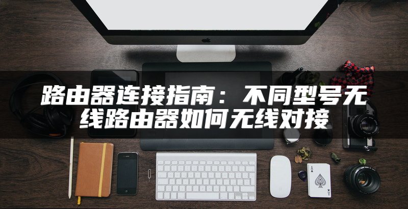 路由器连接指南：不同型号无线路由器如何无线对接
