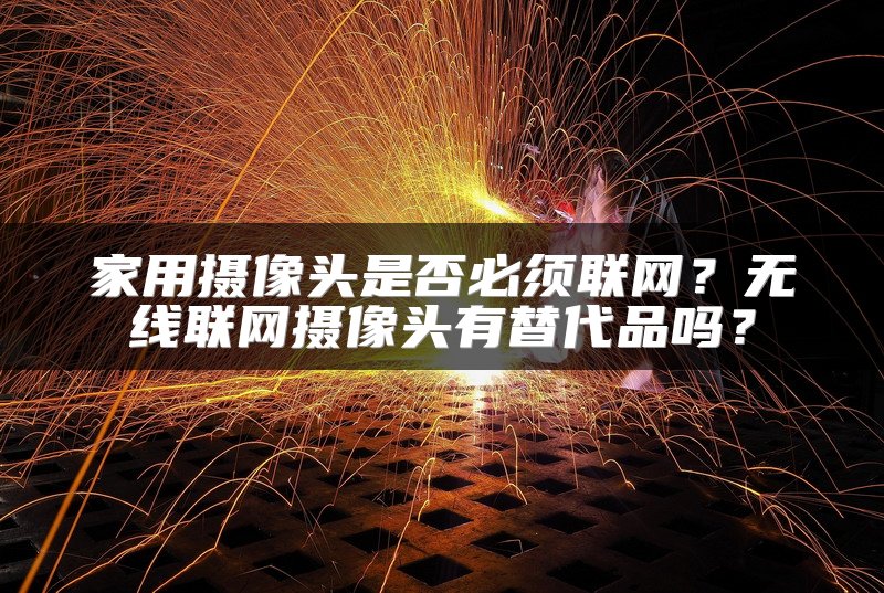 家用摄像头是否必须联网？无线联网摄像头有替代品吗？