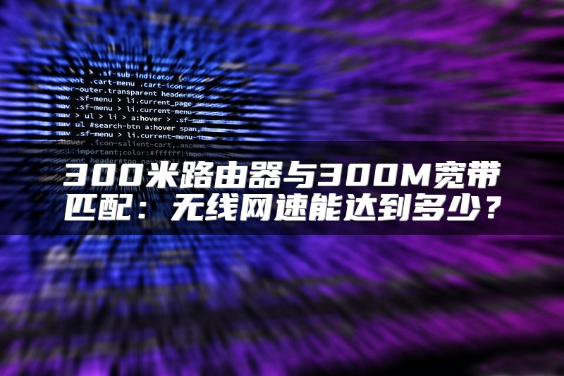 300米路由器与300M宽带匹配：无线网速能达到多少？