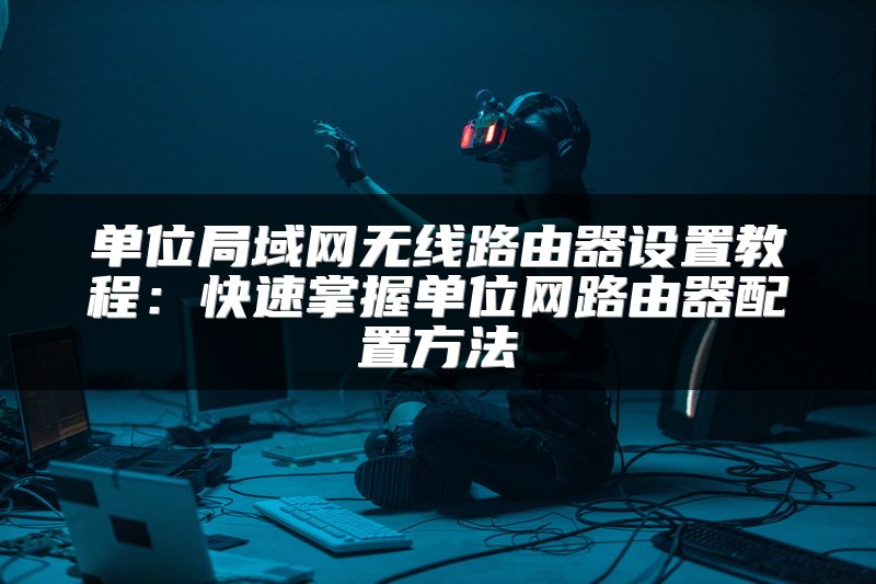 单位局域网无线路由器设置教程：快速掌握单位网路由器配置方法