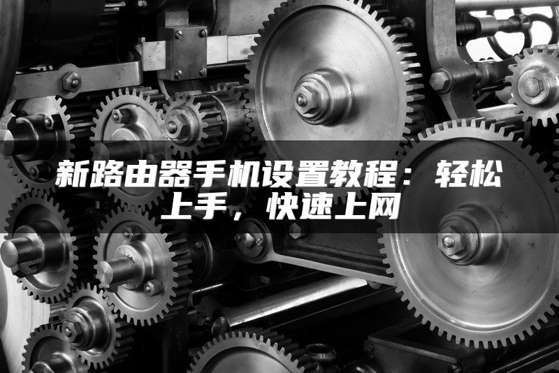 新路由器手机设置教程：轻松上手，快速上网