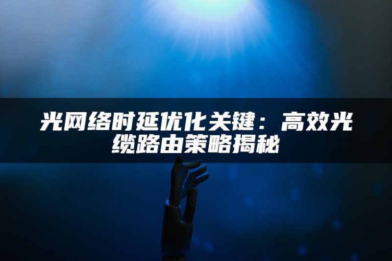 光网络时延优化关键：高效光缆路由策略揭秘