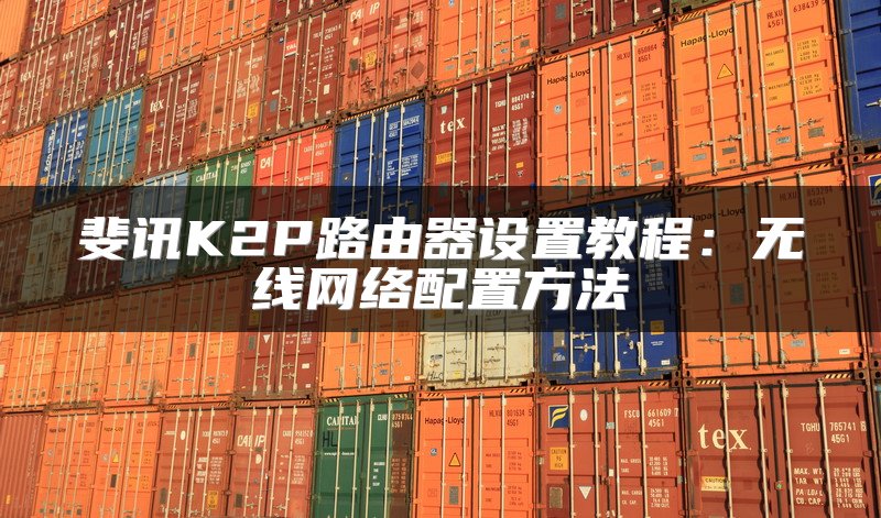 斐讯K2P路由器设置教程：无线网络配置方法