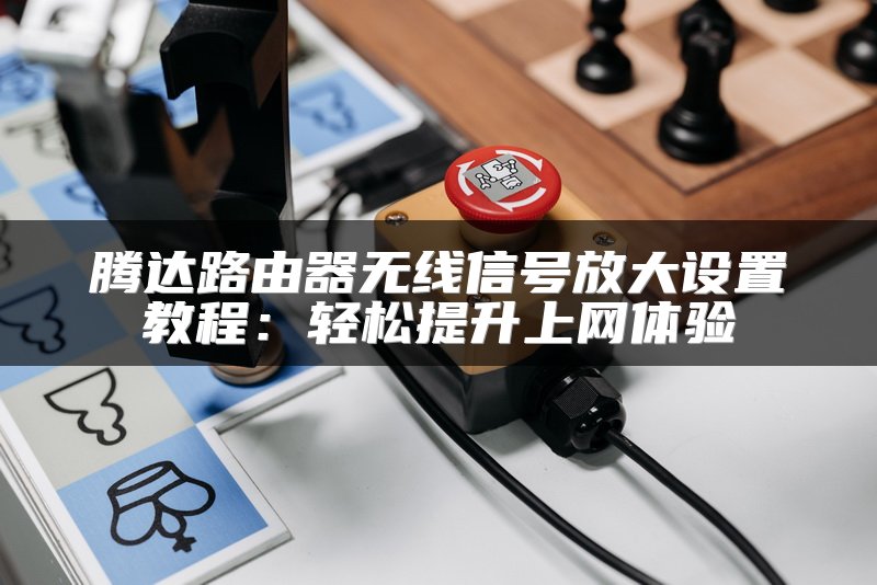 腾达路由器无线信号放大设置教程：轻松提升上网体验