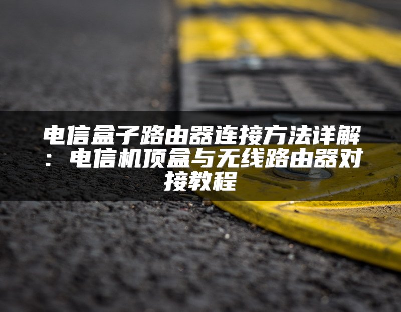 电信盒子路由器连接方法详解：电信机顶盒与无线路由器对接教程