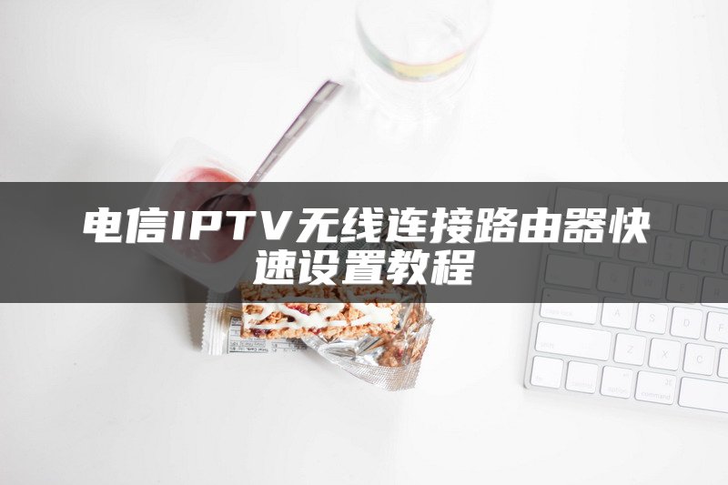 电信IPTV无线连接路由器快速设置教程