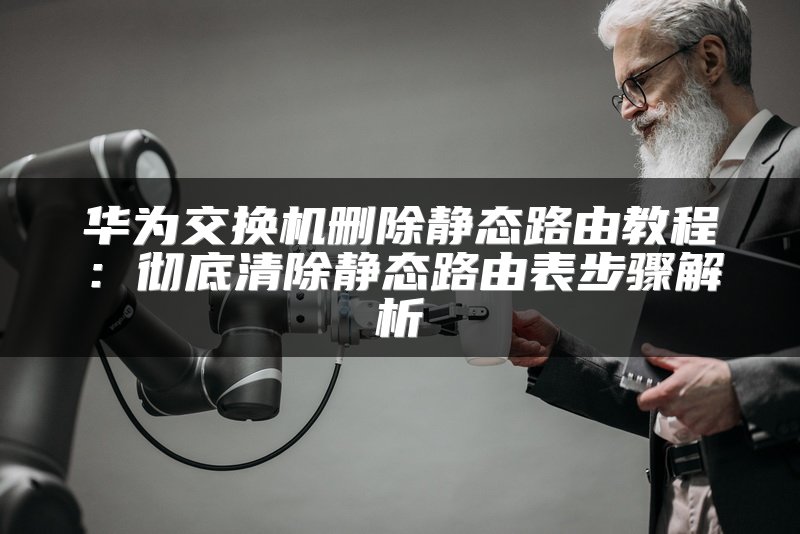 华为交换机删除静态路由教程：彻底清除静态路由表步骤解析