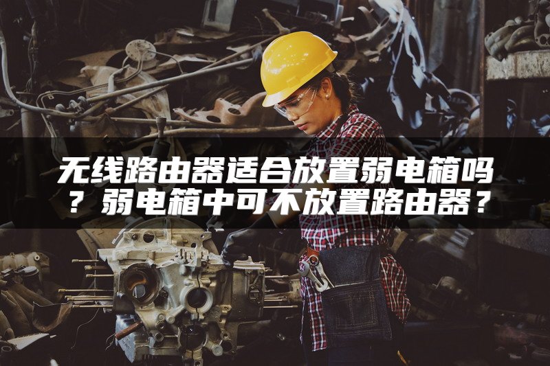 无线路由器适合放置弱电箱吗？弱电箱中可不放置路由器？