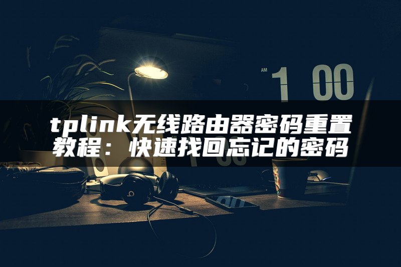 tplink无线路由器密码重置教程：快速找回忘记的密码