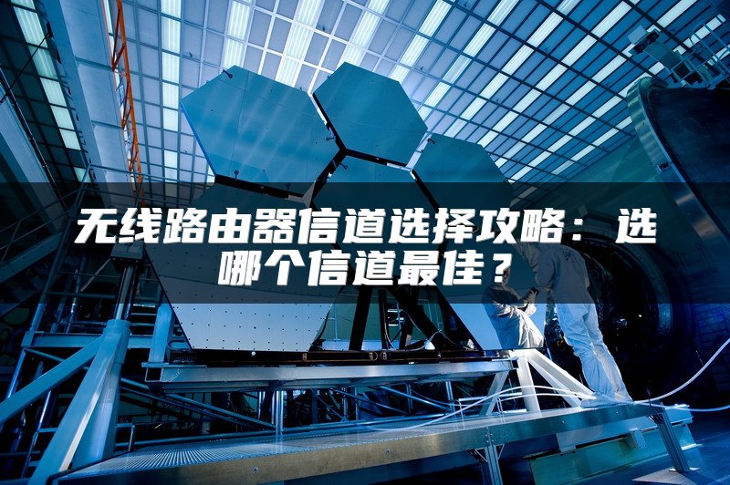 无线路由器信道选择攻略：选哪个信道最佳？