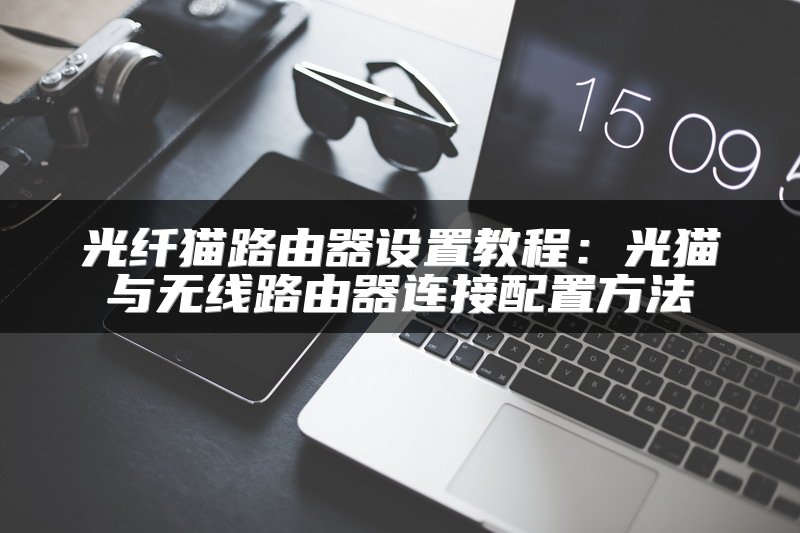 光纤猫路由器设置教程：光猫与无线路由器连接配置方法