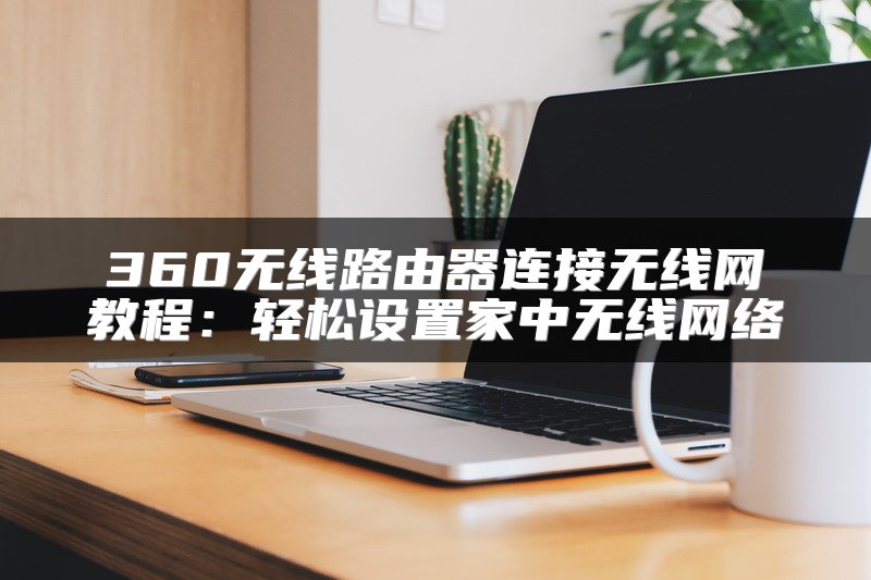 360无线路由器连接无线网教程：轻松设置家中无线网络