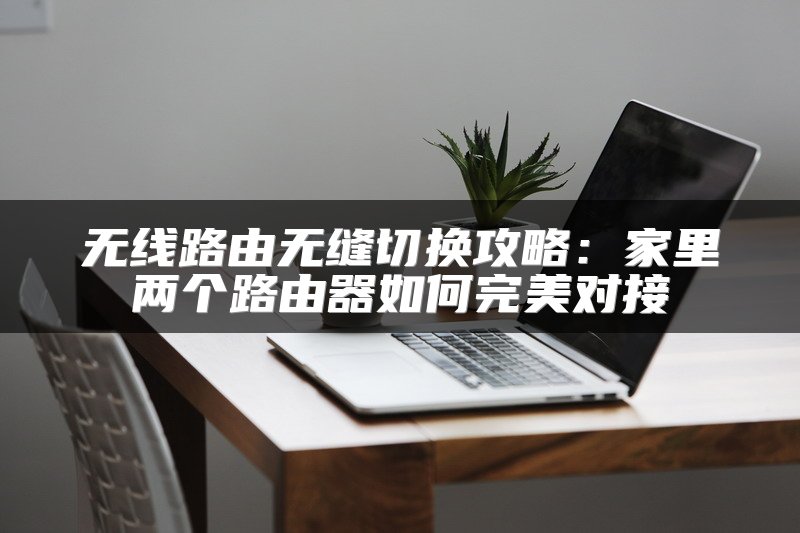无线路由无缝切换攻略：家里两个路由器如何完美对接