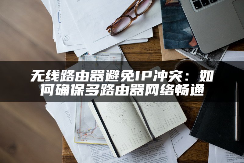 无线路由器避免IP冲突：如何确保多路由器网络畅通