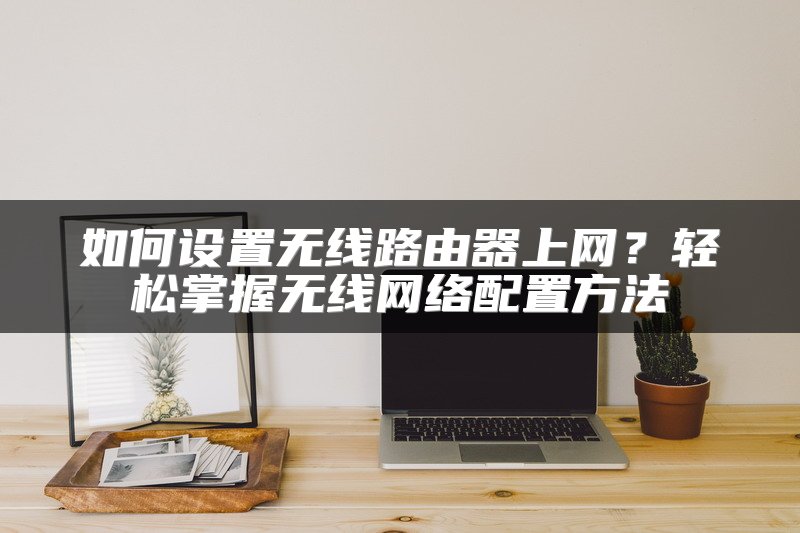 如何设置无线路由器上网？轻松掌握无线网络配置方法