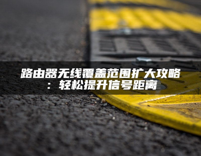 路由器无线覆盖范围扩大攻略：轻松提升信号距离