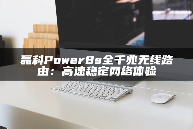 磊科Power8s全千兆无线路由：高速稳定网络体验