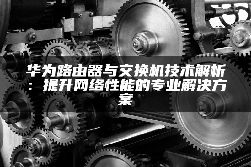 华为路由器与交换机技术解析：提升网络性能的专业解决方案