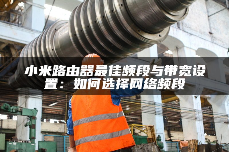 小米路由器最佳频段与带宽设置：如何选择网络频段