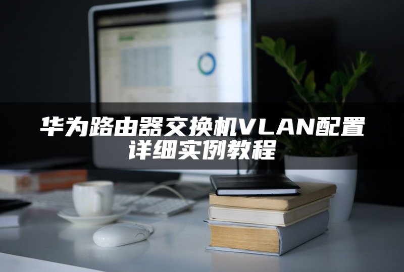 华为路由器交换机VLAN配置详细实例教程