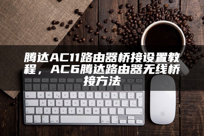 腾达AC11路由器桥接设置教程，AC6腾达路由器无线桥接方法