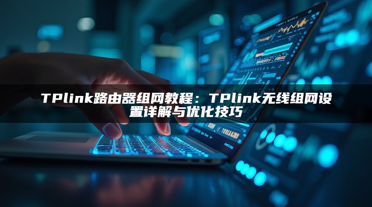 TPlink路由器组网教程：TPlink无线组网设置详解与优化技巧
