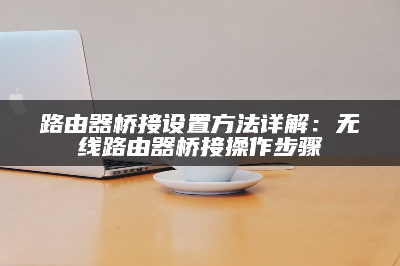 路由器桥接设置方法详解：无线路由器桥接操作步骤