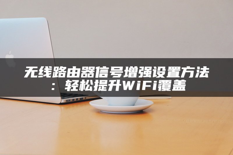 无线路由器信号增强设置方法：轻松提升WiFi覆盖
