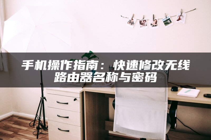 手机操作指南：快速修改无线路由器名称与密码