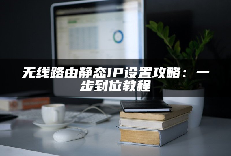 无线路由静态IP设置攻略：一步到位教程