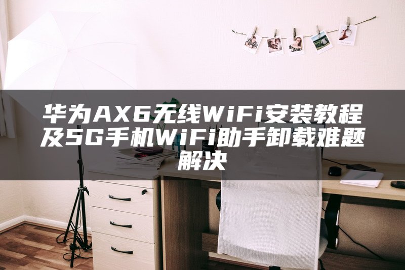 华为AX6无线WiFi安装教程及5G手机WiFi助手卸载难题解决