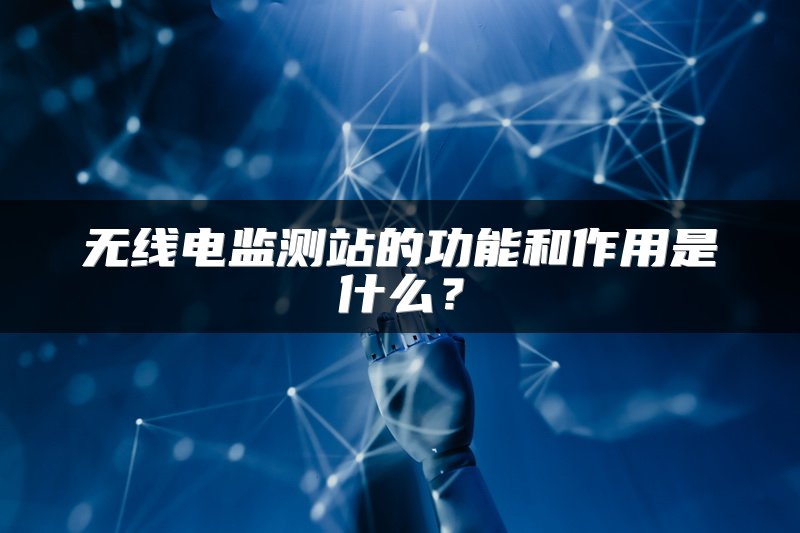 无线电监测站的功能和作用是什么？