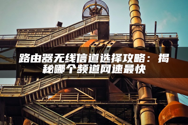 路由器无线信道选择攻略：揭秘哪个频道网速最快