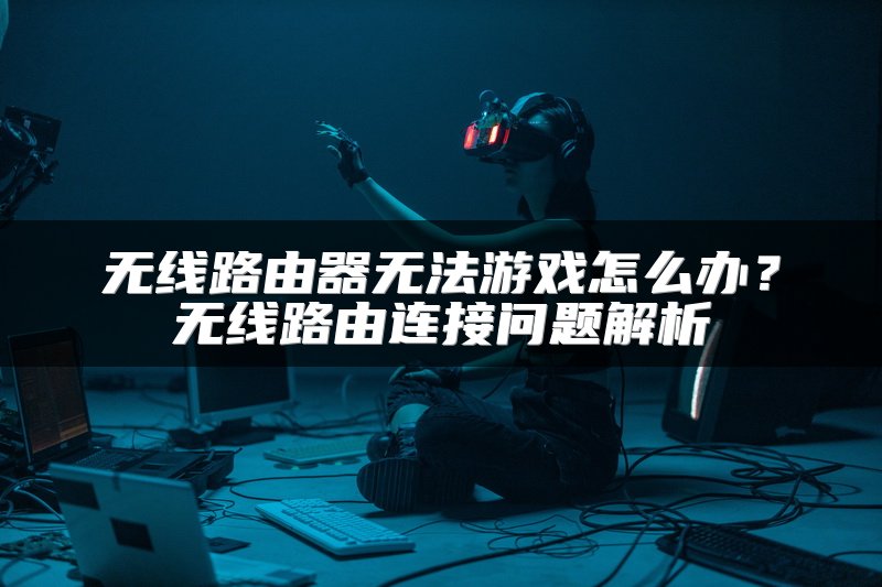 无线路由器无法游戏怎么办？无线路由连接问题解析