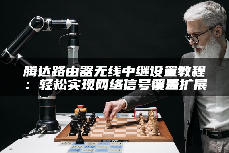 腾达路由器无线中继设置教程：轻松实现网络信号覆盖扩展