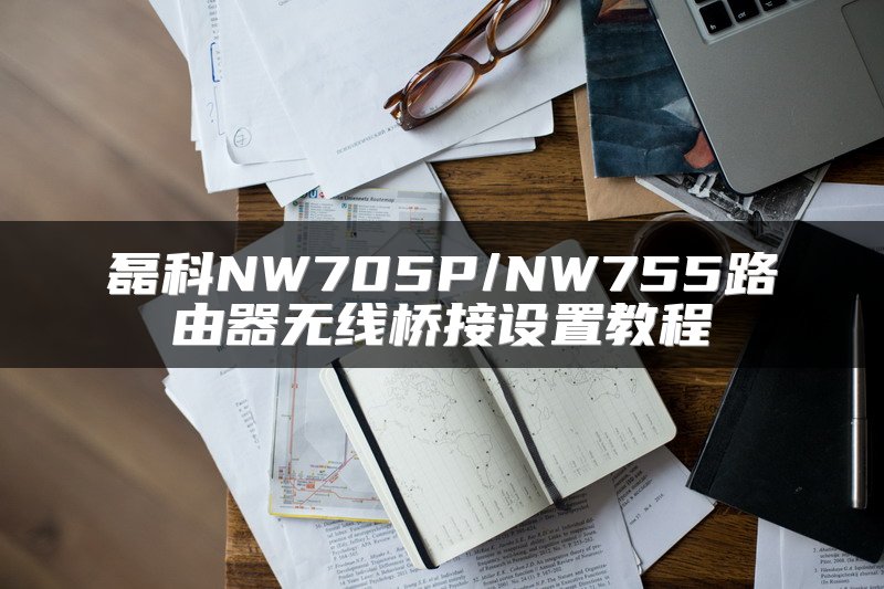 磊科NW705P/NW755路由器无线桥接设置教程