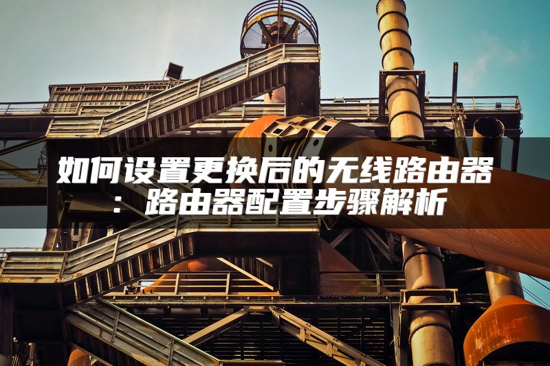 如何设置更换后的无线路由器：路由器配置步骤解析