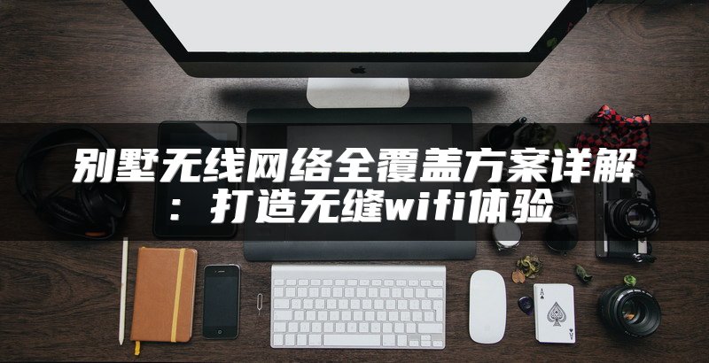 别墅无线网络全覆盖方案详解：打造无缝wifi体验
