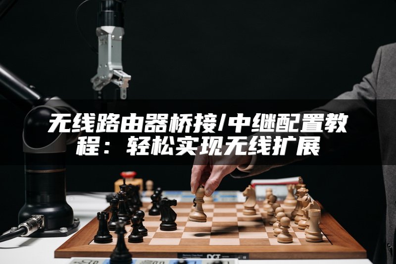 无线路由器桥接/中继配置教程：轻松实现无线扩展