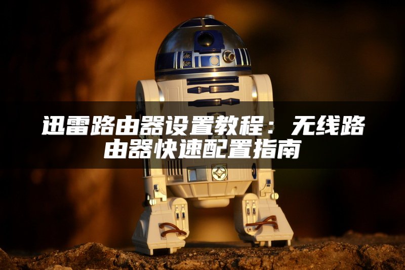 迅雷路由器设置教程：无线路由器快速配置指南