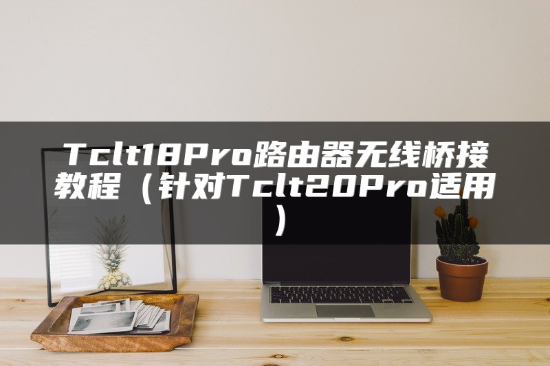 Tclt18Pro路由器无线桥接教程（针对Tclt20Pro适用）