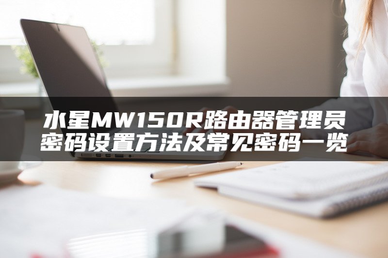 水星MW150R路由器管理员密码设置方法及常见密码一览