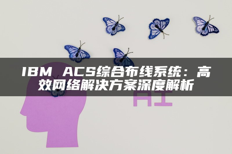 IBM ACS综合布线系统：高效网络解决方案深度解析