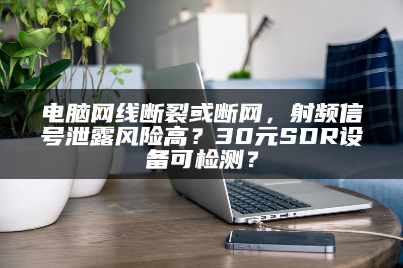 电脑网线断裂或断网，射频信号泄露风险高？30元SDR设备可检测？