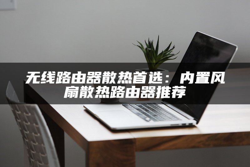 无线路由器散热首选：内置风扇散热路由器推荐